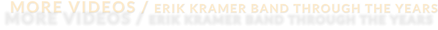 MORE VIDEOS / ERIK KRAMER BAND THROUGH THE YEARS