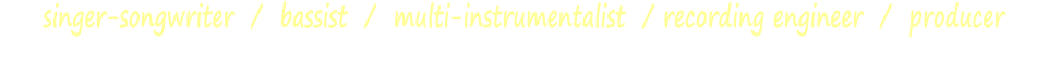 singer-songwriter  /  bassist  /  multi-instrumentalist  / recording engineer  /  producer